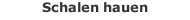 Schalen hauen